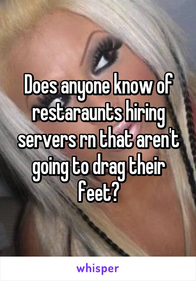 Does anyone know of restaraunts hiring servers rn that aren't going to drag their feet?