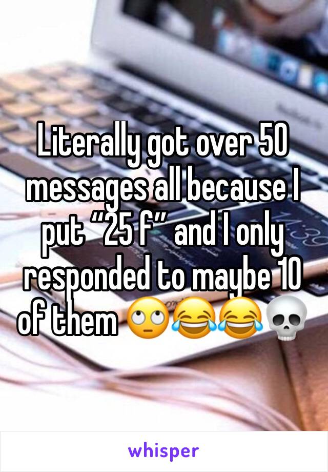 Literally got over 50 messages all because I put “25 f” and I only responded to maybe 10 of them 🙄😂😂💀