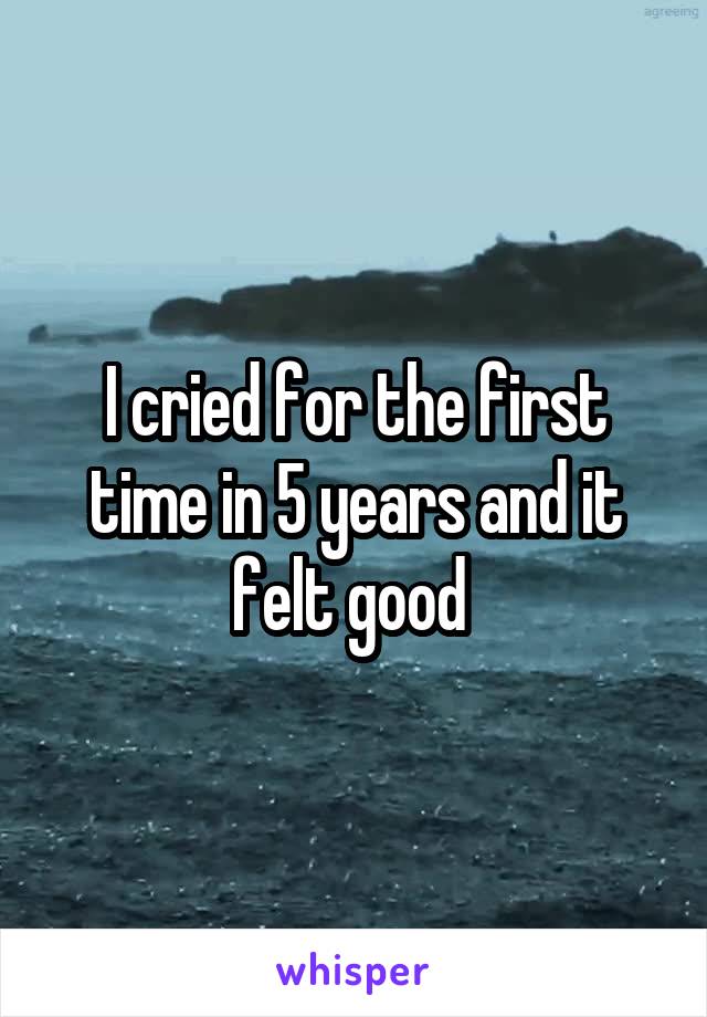 I cried for the first time in 5 years and it felt good 