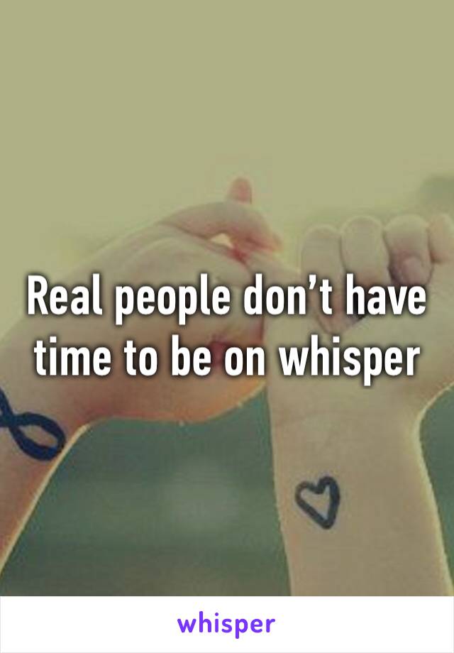 Real people don’t have time to be on whisper