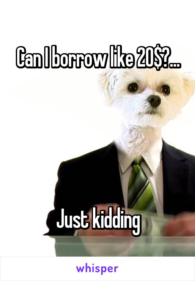 Can I borrow like 20$?...





Just kidding