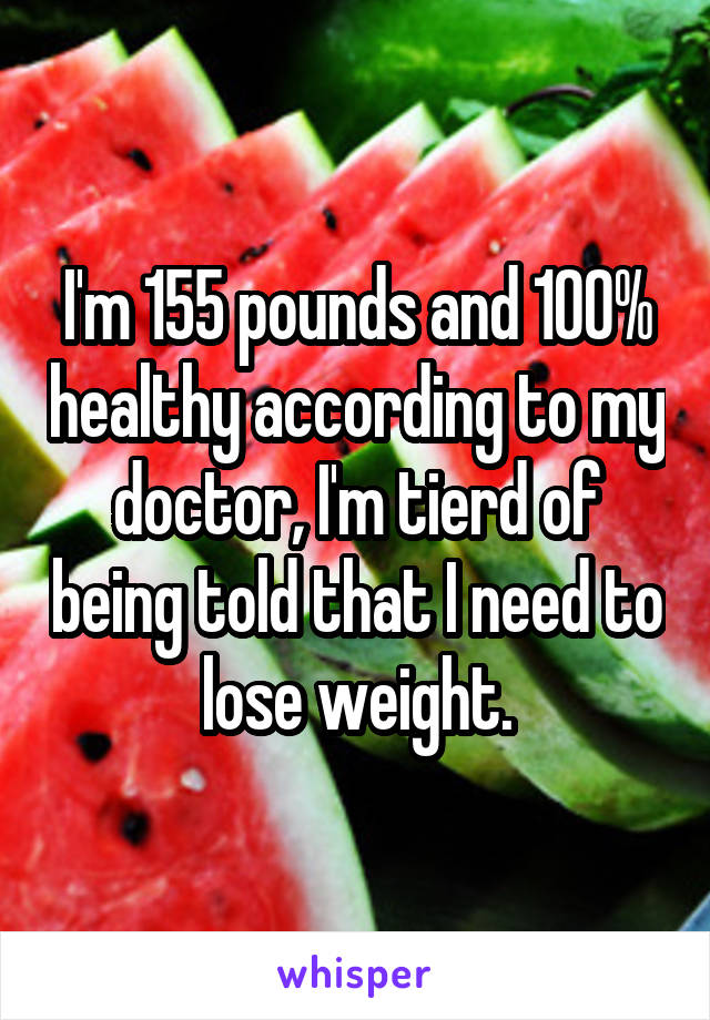 I'm 155 pounds and 100% healthy according to my doctor, I'm tierd of being told that I need to lose weight.