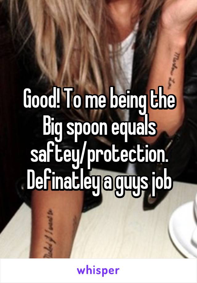 Good! To me being the Big spoon equals saftey/protection. Definatley a guys job