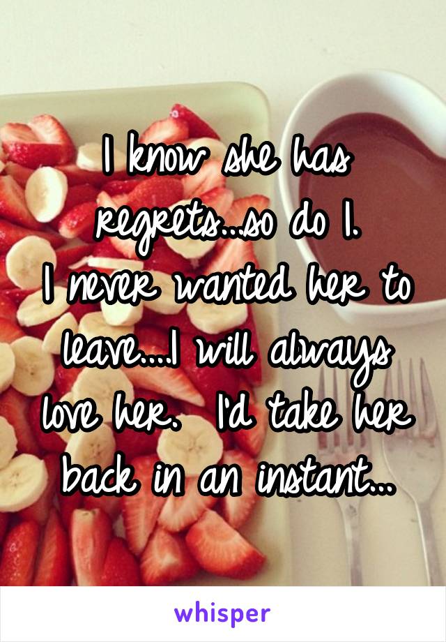 I know she has regrets...so do I.
I never wanted her to leave....I will always love her.  I'd take her back in an instant...