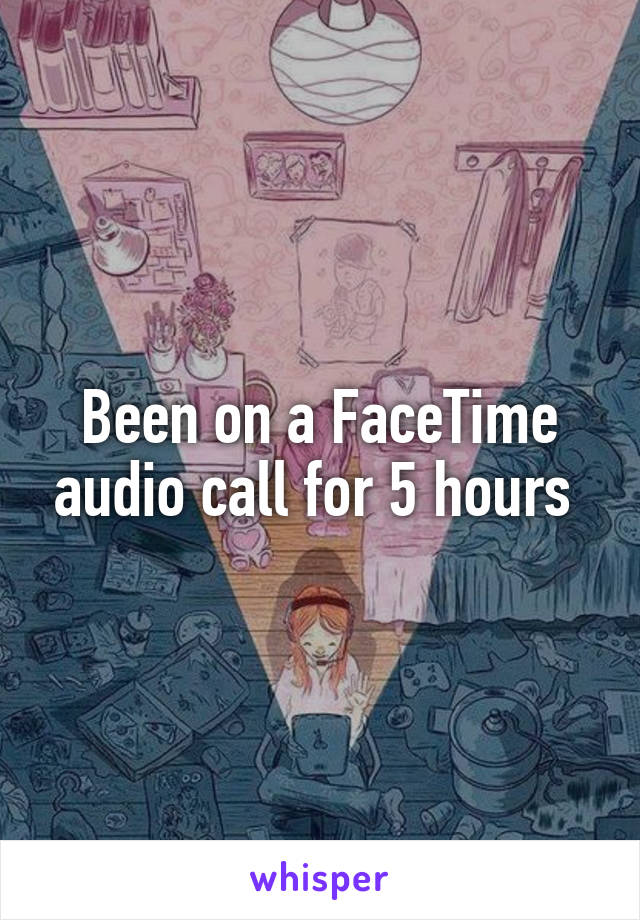 Been on a FaceTime audio call for 5 hours 