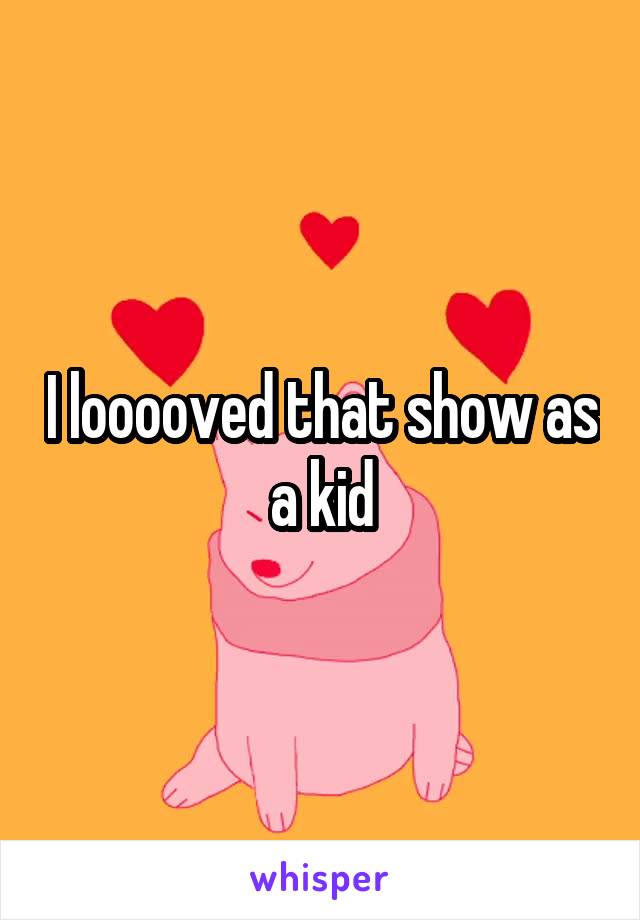 I looooved that show as a kid