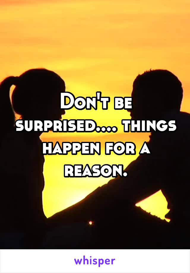 Don't be surprised.... things happen for a reason.