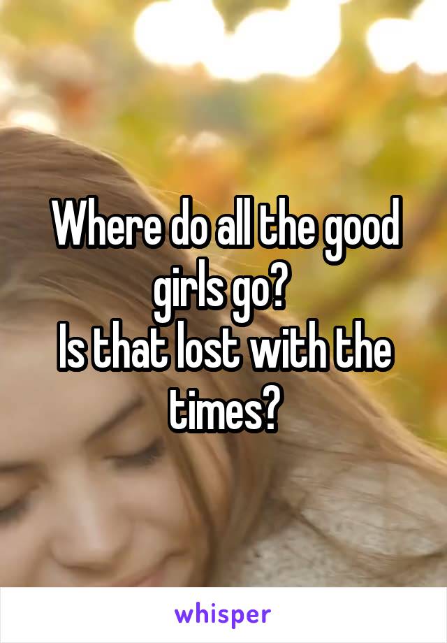 Where do all the good girls go? 
Is that lost with the times?