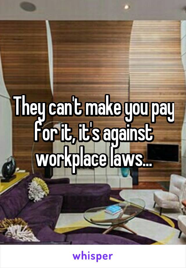 They can't make you pay for it, it's against workplace laws...