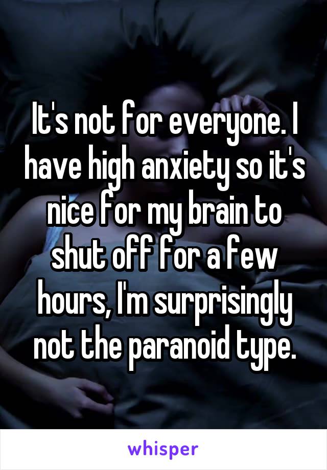 It's not for everyone. I have high anxiety so it's nice for my brain to shut off for a few hours, I'm surprisingly not the paranoid type.