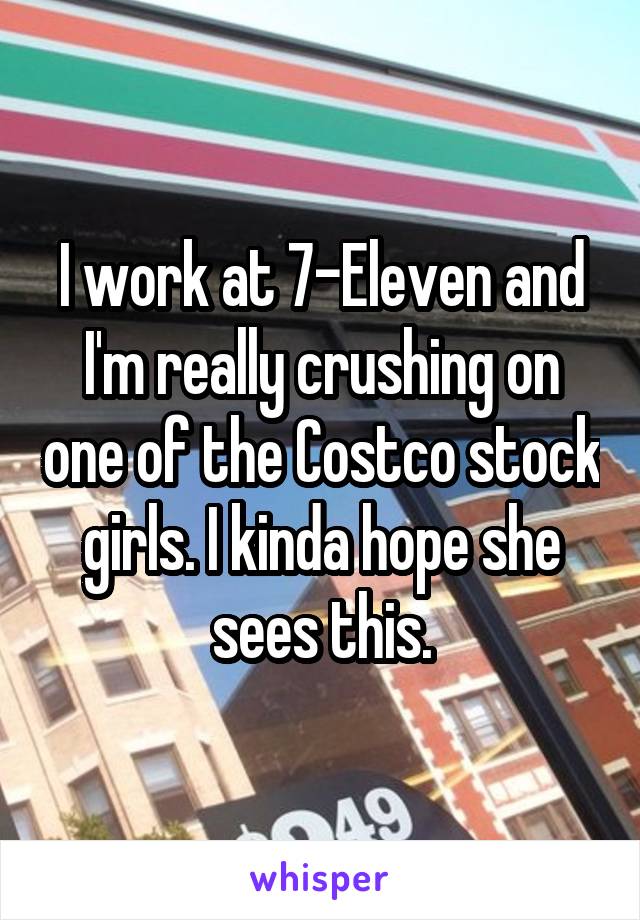 I work at 7-Eleven and I'm really crushing on one of the Costco stock girls. I kinda hope she sees this.