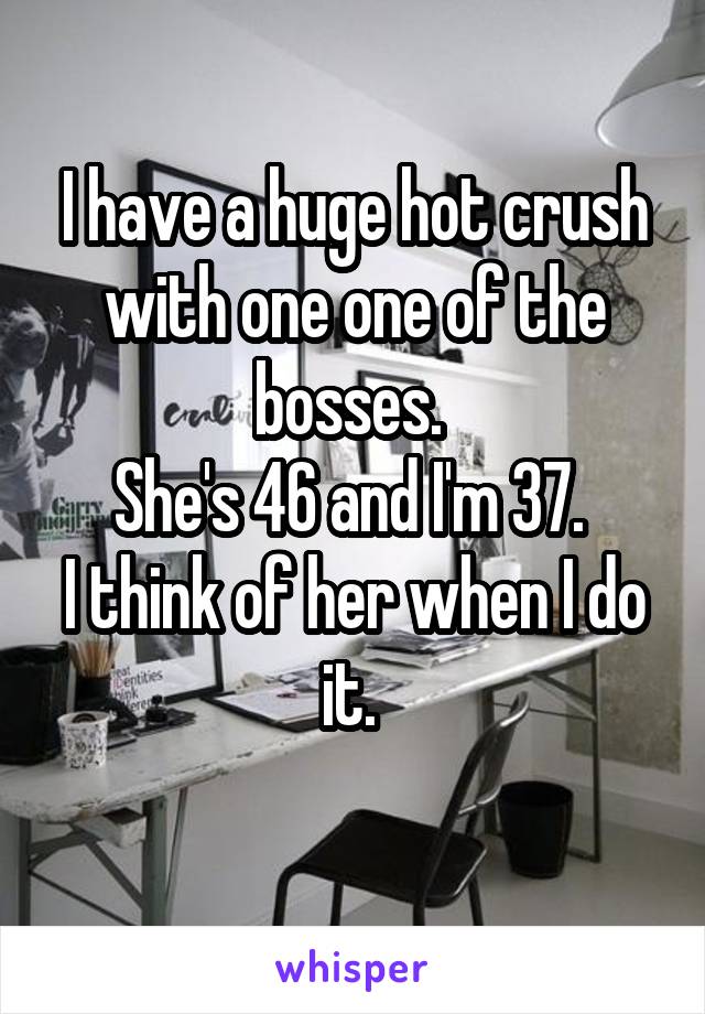 I have a huge hot crush with one one of the bosses. 
She's 46 and I'm 37. 
I think of her when I do it. 
