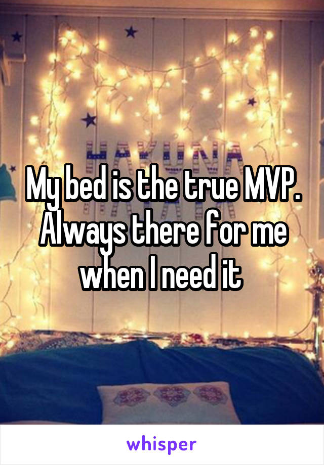 My bed is the true MVP. Always there for me when I need it 