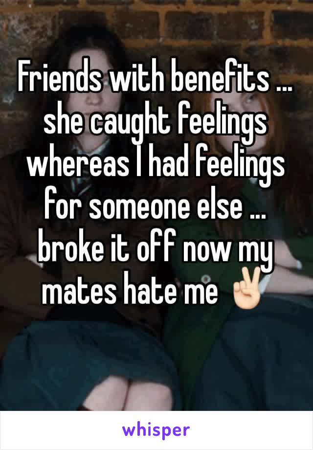 Friends with benefits ... she caught feelings whereas I had feelings for someone else ... broke it off now my mates hate me âœŒðŸ�»