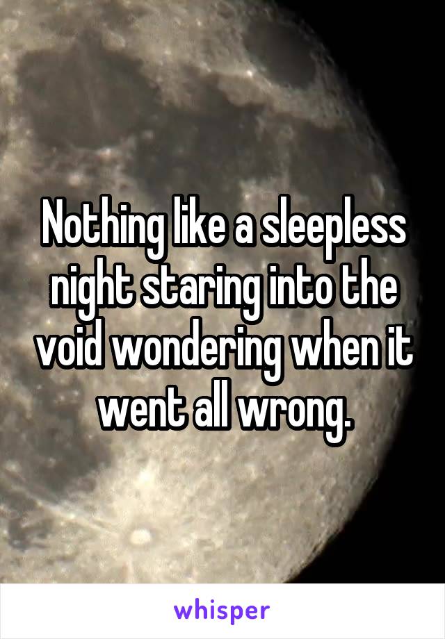 Nothing like a sleepless night staring into the void wondering when it went all wrong.