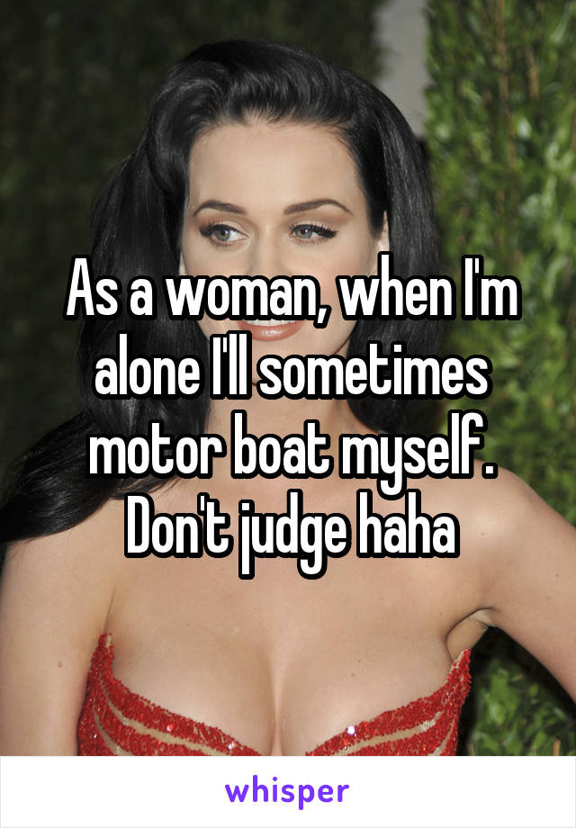As a woman, when I'm alone I'll sometimes motor boat myself.
Don't judge haha