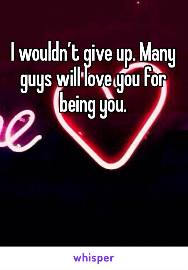 I wouldn’t give up. Many guys will love you for being you.