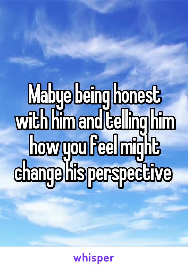 Mabye being honest with him and telling him how you feel might change his perspective 