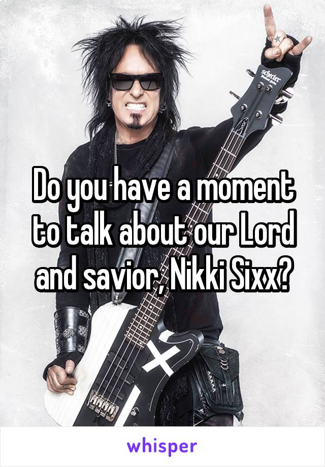 Do you have a moment to talk about our Lord and savior, Nikki Sixx?