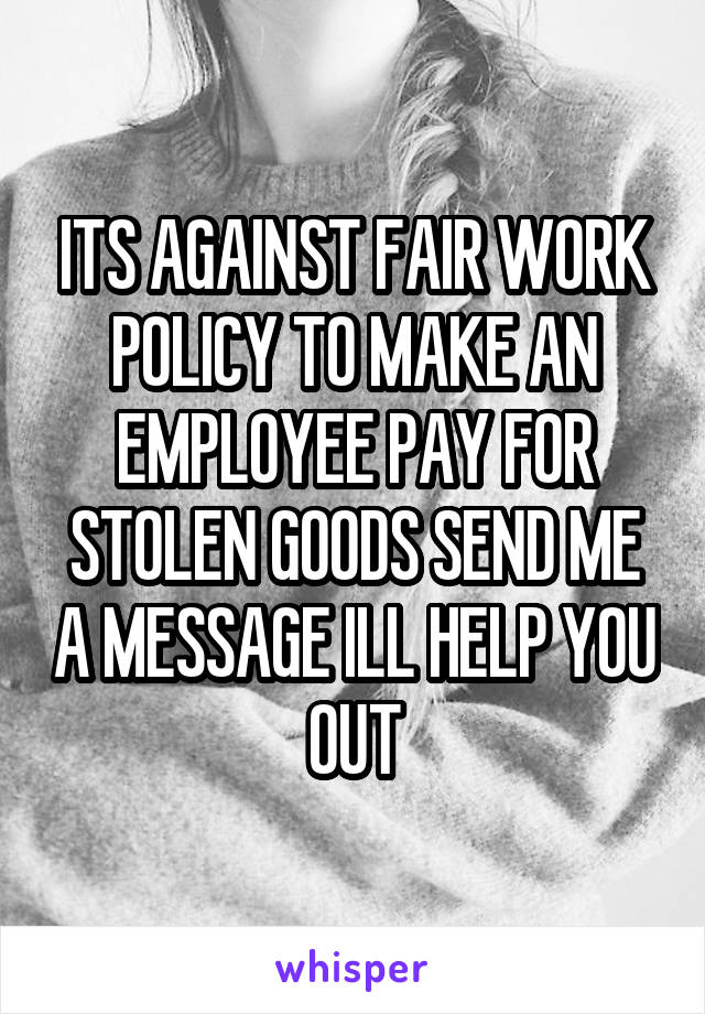 ITS AGAINST FAIR WORK POLICY TO MAKE AN EMPLOYEE PAY FOR STOLEN GOODS SEND ME A MESSAGE ILL HELP YOU OUT