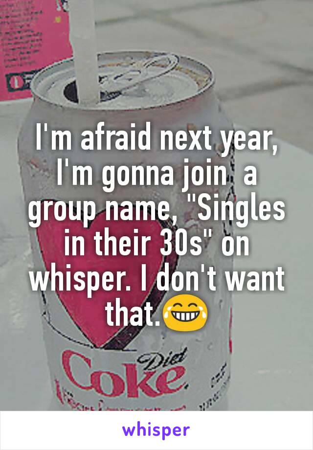 I'm afraid next year, I'm gonna join  a group name, "Singles in their 30s" on whisper. I don't want that.ðŸ˜‚