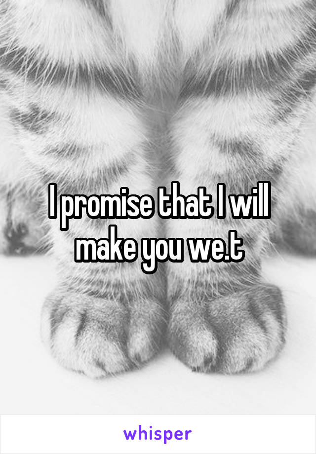 I promise that I will make you we.t