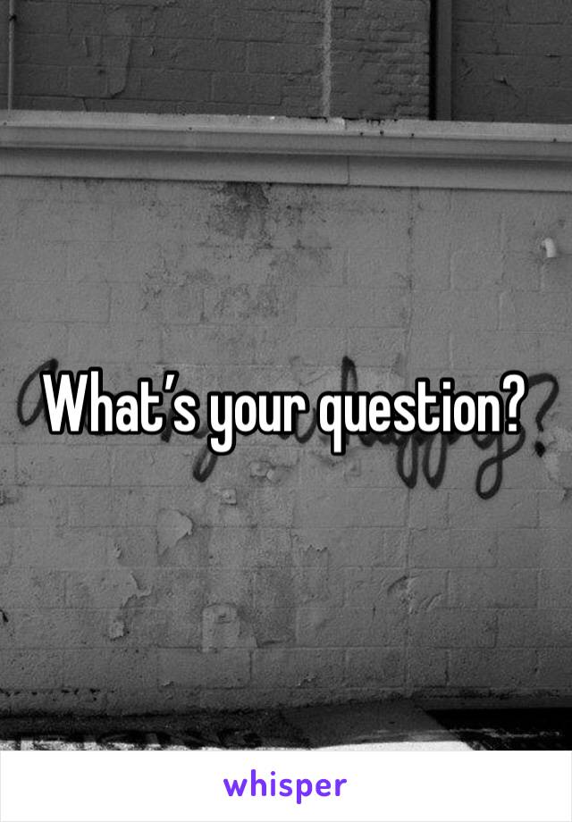 What’s your question?