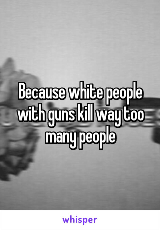 Because white people with guns kill way too many people