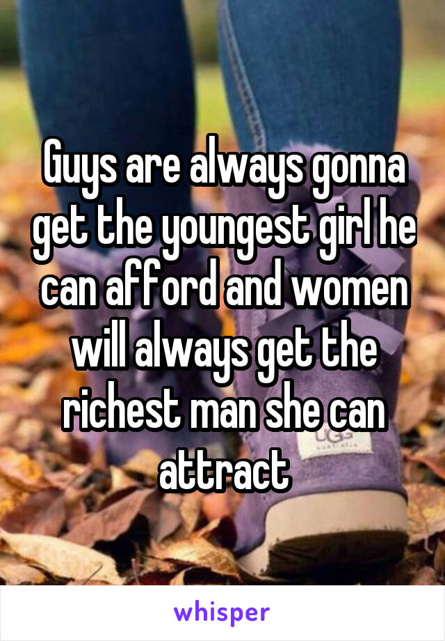 Guys are always gonna get the youngest girl he can afford and women will always get the richest man she can attract