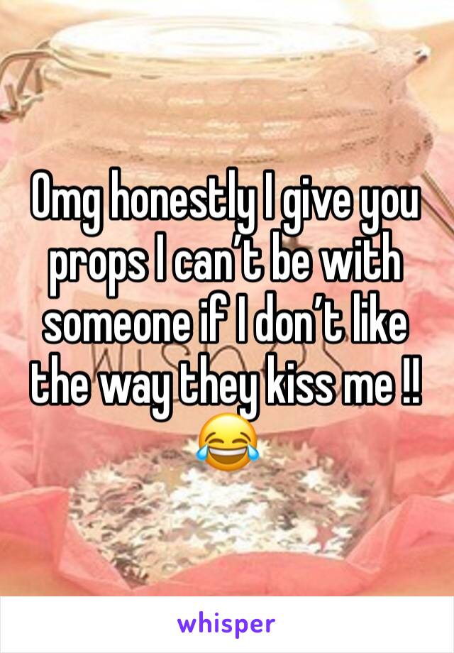 Omg honestly I give you props I can’t be with someone if I don’t like the way they kiss me !! 😂
