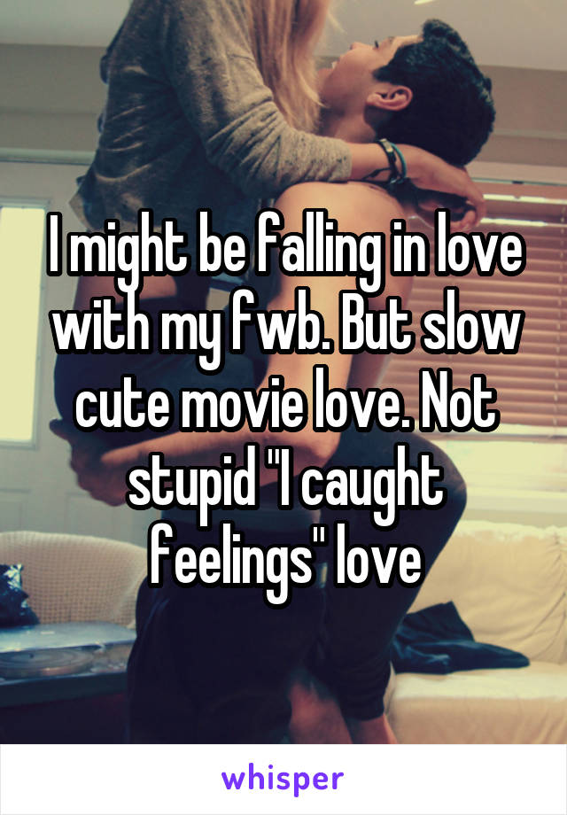 I might be falling in love with my fwb. But slow cute movie love. Not stupid "I caught feelings" love
