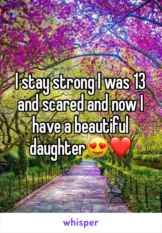 I stay strong I was 13 and scared and now I have a beautiful daughter😍❤️