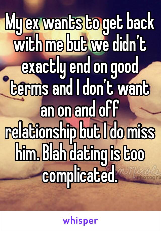 My ex wants to get back with me but we didn’t exactly end on good terms and I don’t want an on and off relationship but I do miss him. Blah dating is too complicated. 