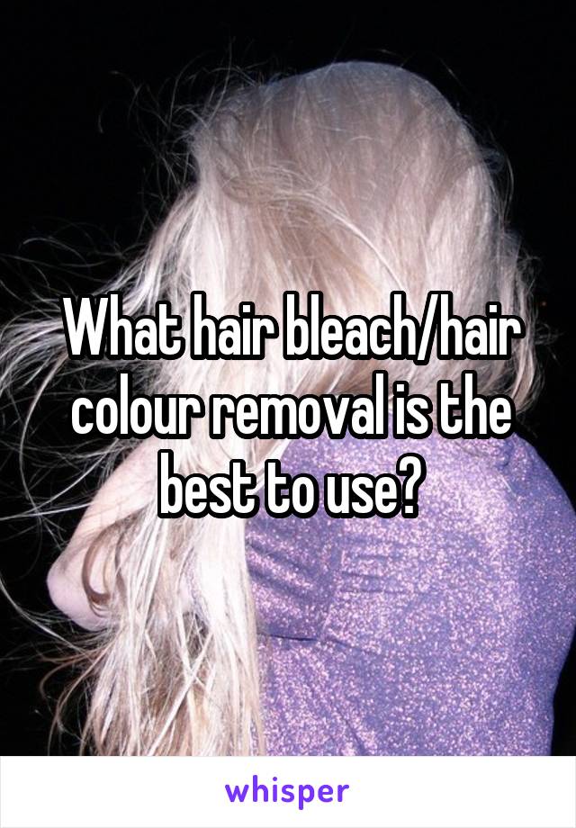 What hair bleach/hair colour removal is the best to use?