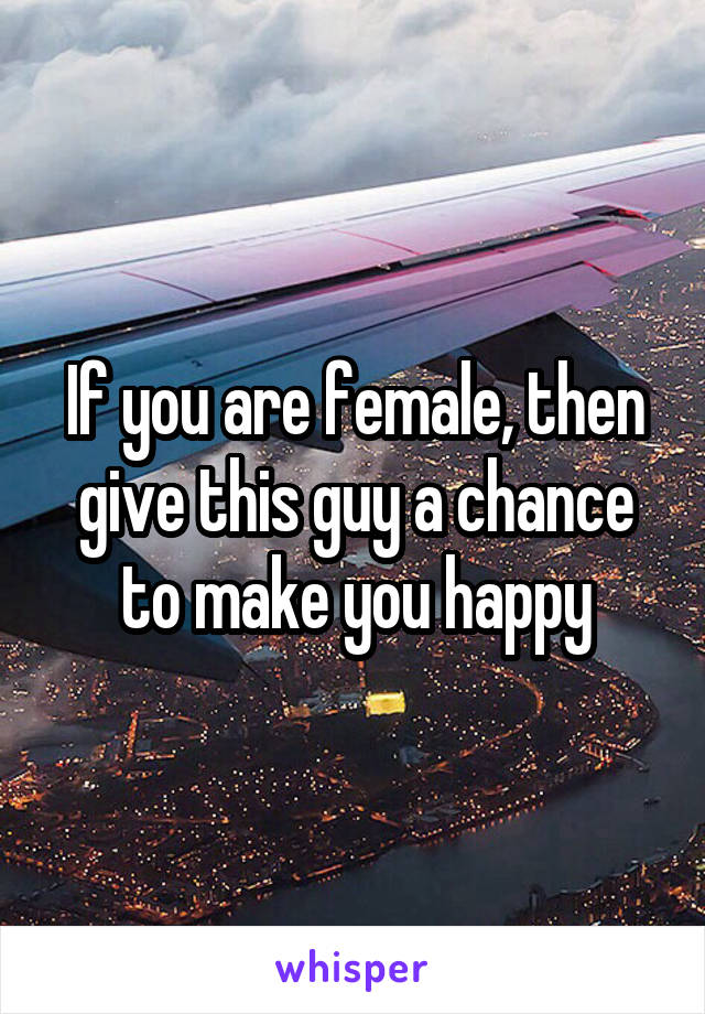 If you are female, then give this guy a chance to make you happy