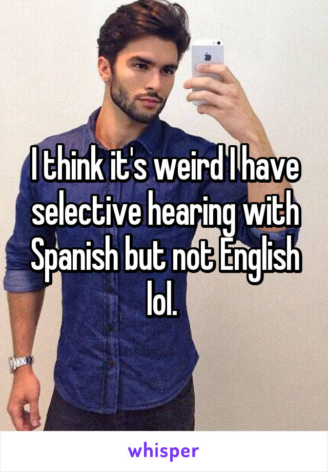 I think it's weird I have selective hearing with Spanish but not English lol. 