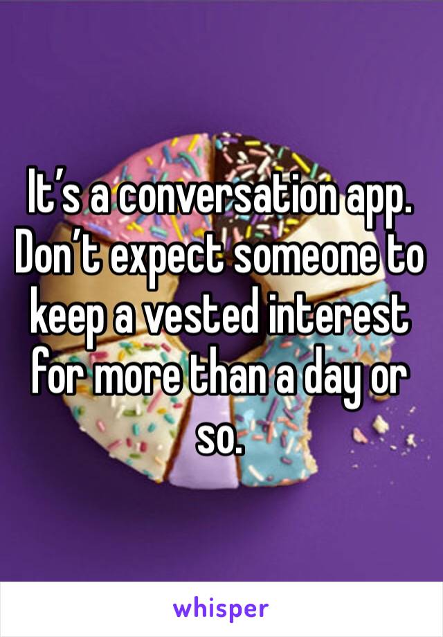 It’s a conversation app. Don’t expect someone to keep a vested interest for more than a day or so. 