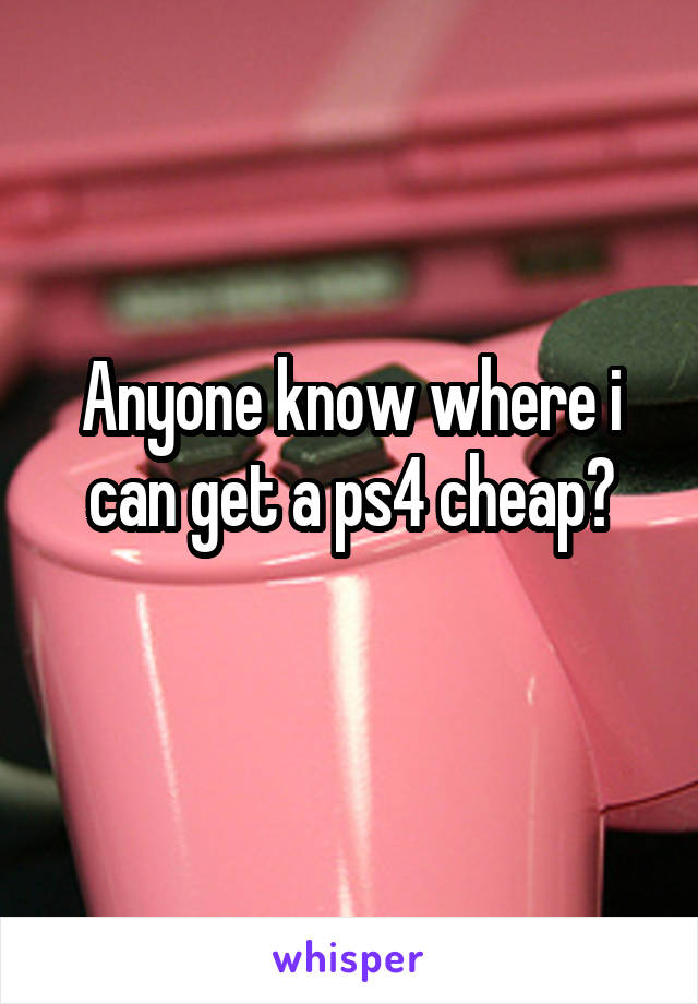 Anyone know where i can get a ps4 cheap?
