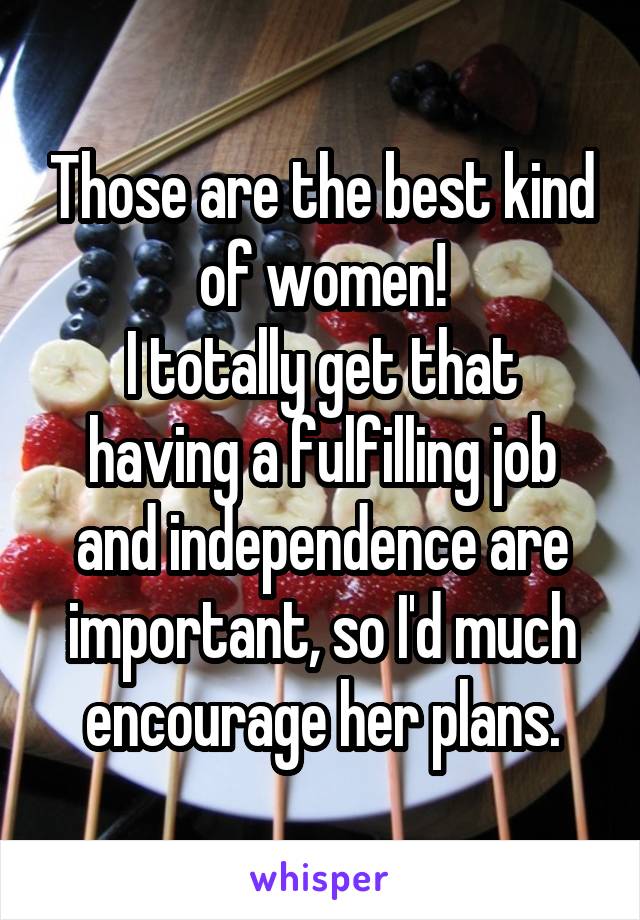 Those are the best kind of women!
I totally get that having a fulfilling job and independence are important, so I'd much encourage her plans.