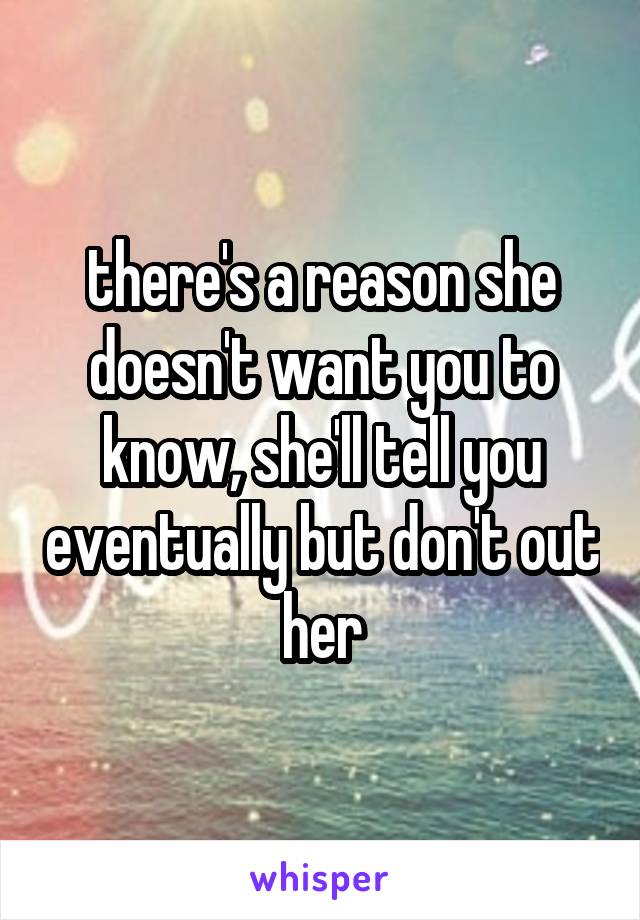 there's a reason she doesn't want you to know, she'll tell you eventually but don't out her