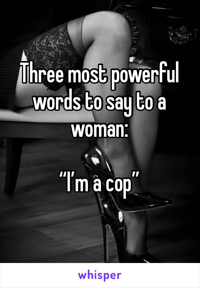 Three most powerful words to say to a woman: 

“I’m a cop”