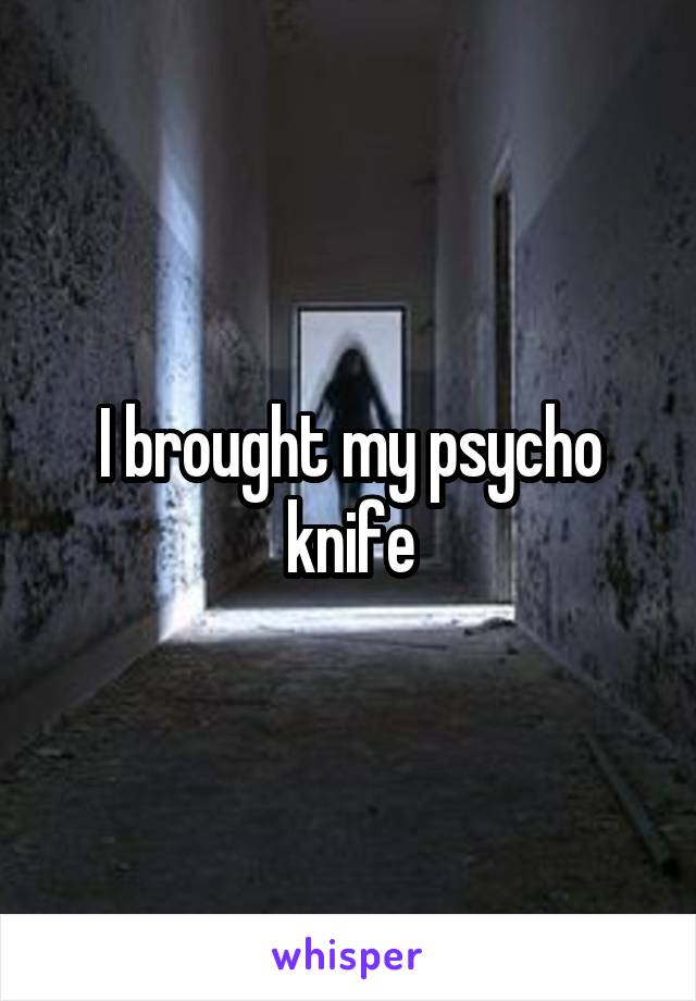 I brought my psycho knife