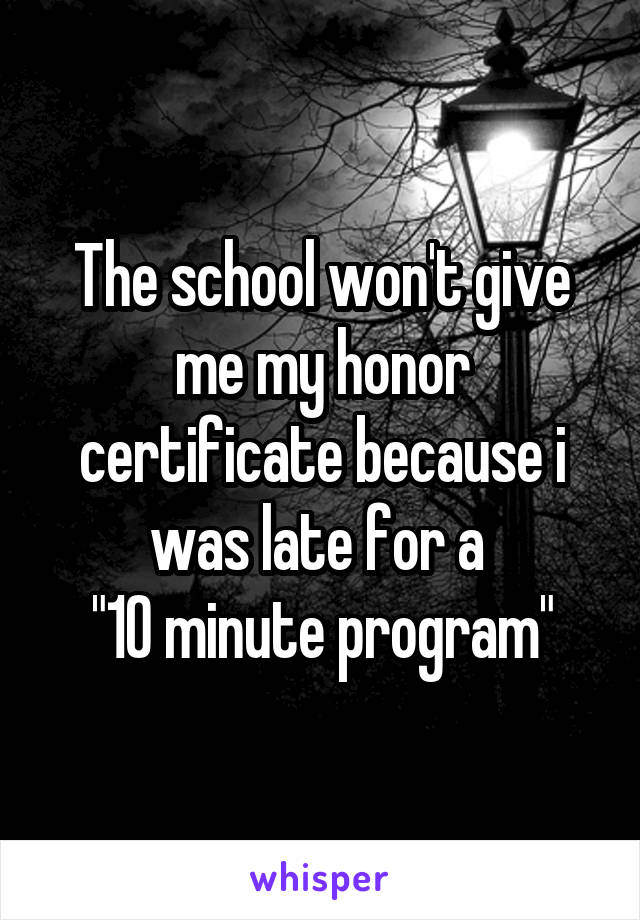 The school won't give me my honor certificate because i was late for a 
"10 minute program"