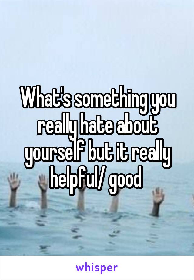What's something you really hate about yourself but it really helpful/ good 