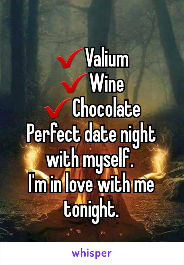 ✔Valium
✔Wine
✔Chocolate
Perfect date night with myself. 
I'm in love with me tonight.