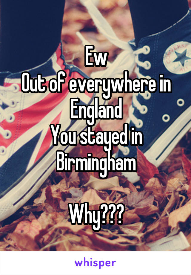 Ew
Out of everywhere in England
You stayed in Birmingham

Why???