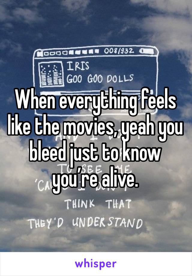 When everything feels like the movies, yeah you bleed just to know you’re alive. 
