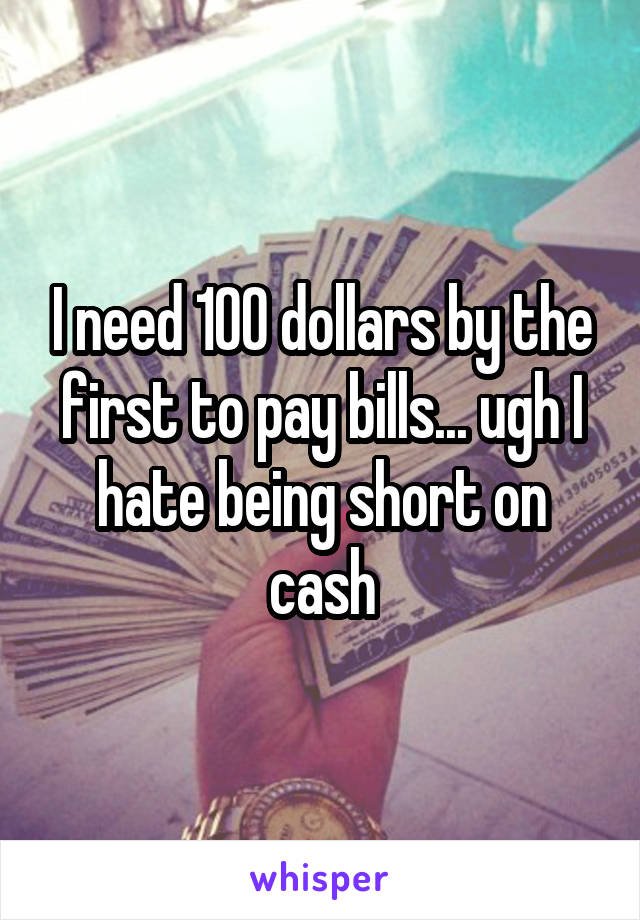 I need 100 dollars by the first to pay bills... ugh I hate being short on cash