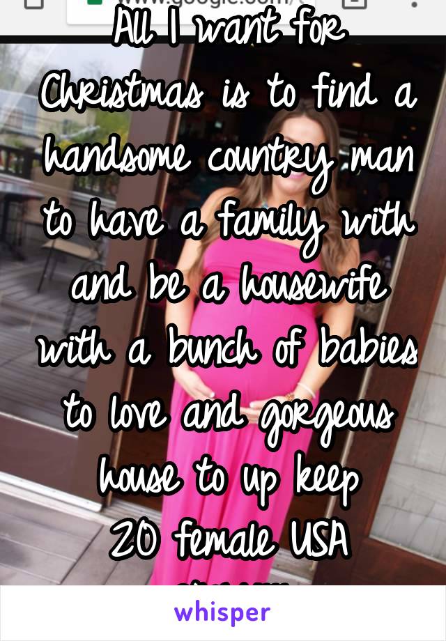 All I want for Christmas is to find a handsome country man to have a family with and be a housewife with a bunch of babies to love and gorgeous house to up keep
20 female USA ONLY!!!