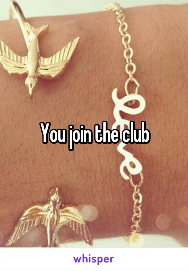 You join the club